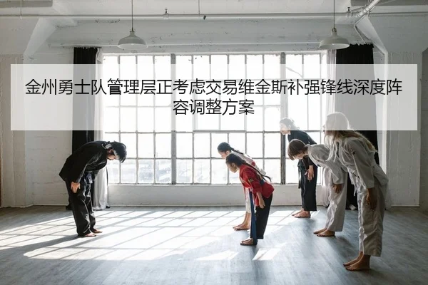 金州勇士队管理层正考虑交易维金斯补强锋线深度阵容调整方案